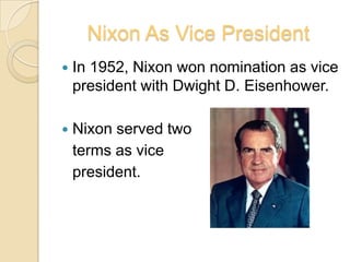 Nixon As Vice PresidentIn 1952, Nixon won nomination as vice president with Dwight D. Eisenhower.Nixon served two 	terms as vice 	president.
