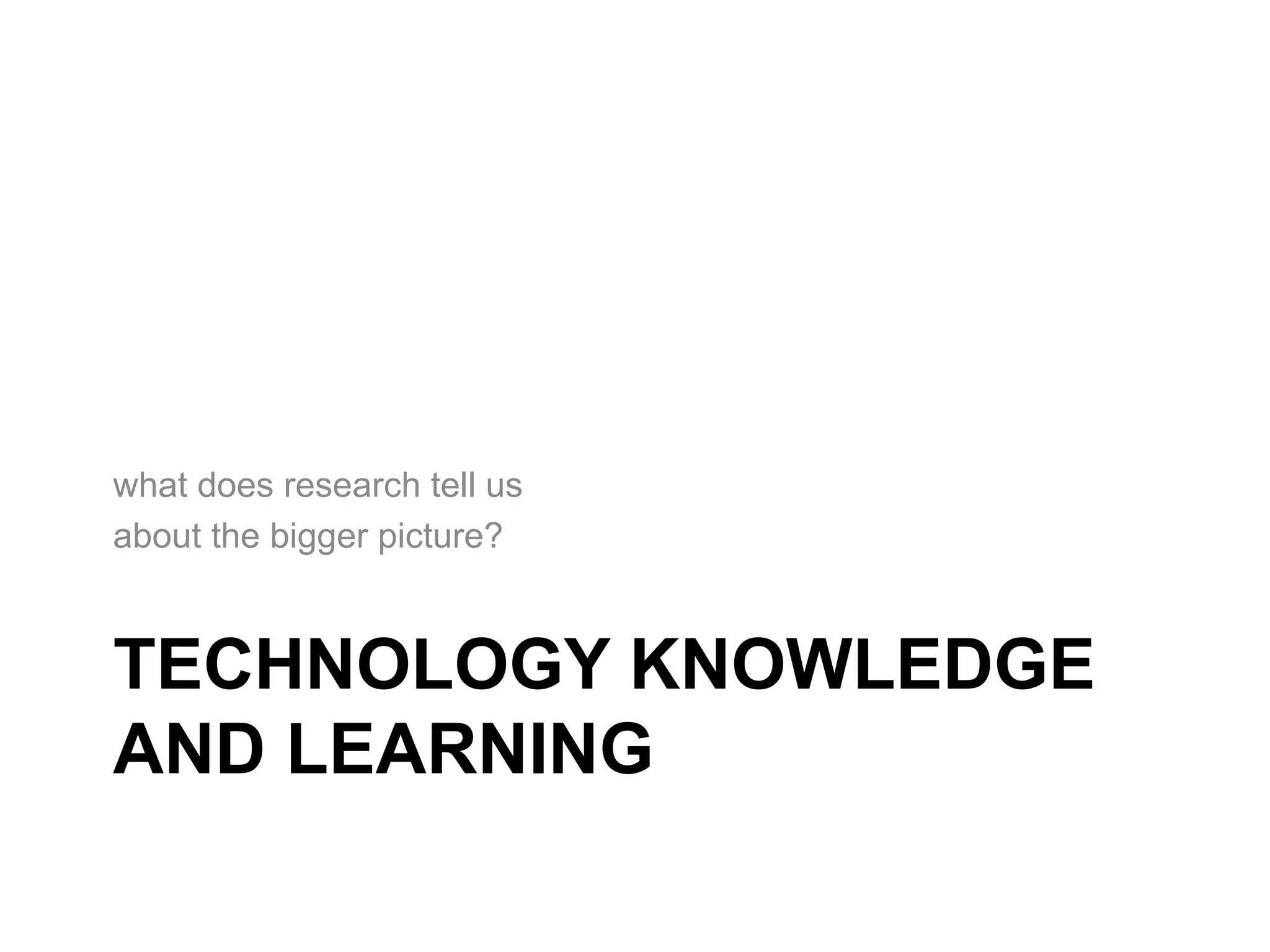 what does research tell us
about the bigger picture?



TECHNOLOGY KNOWLEDGE
AND LEARNING
 
