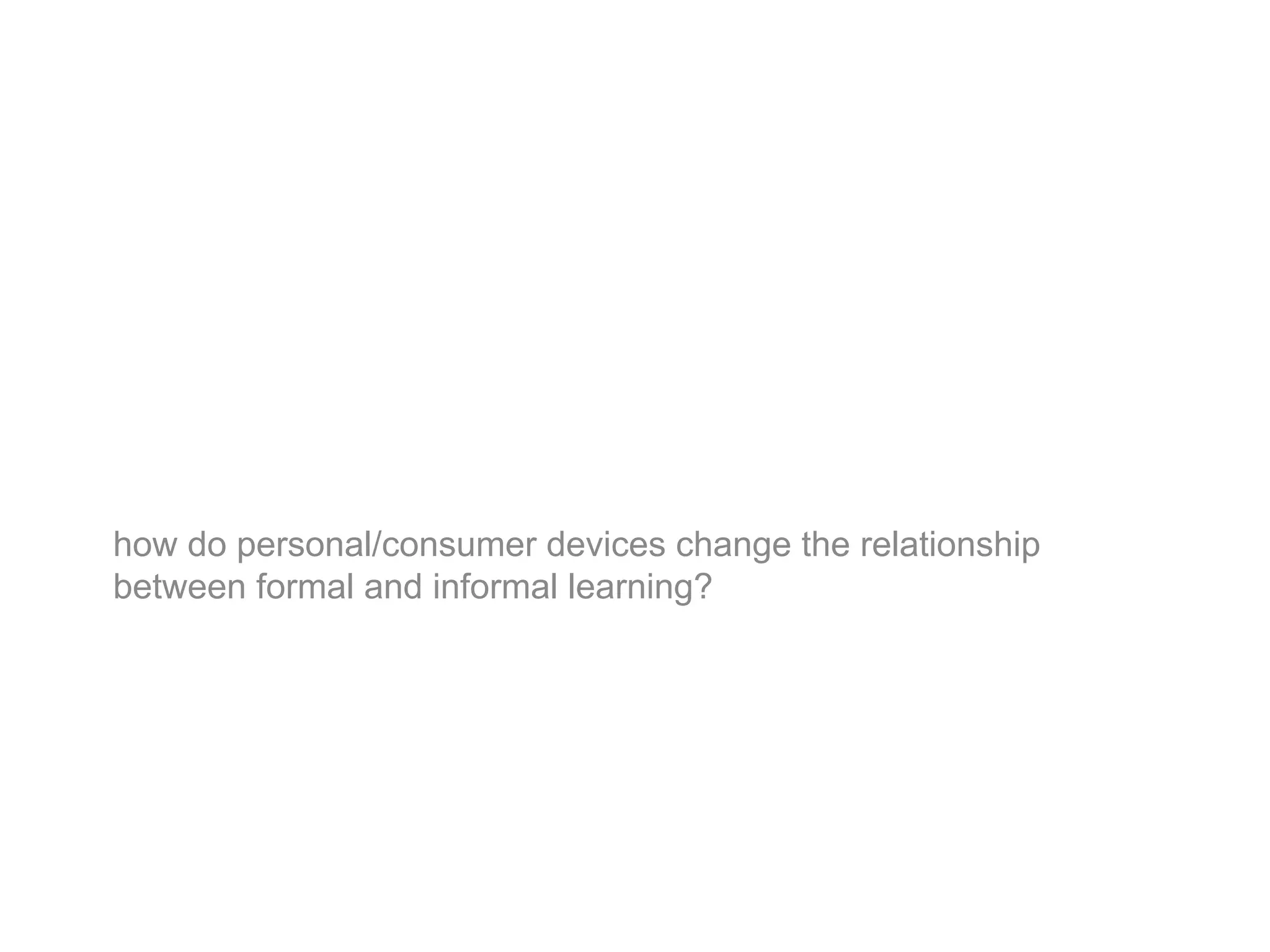 how do personal/consumer devices change the relationship
between formal and informal learning?
 
