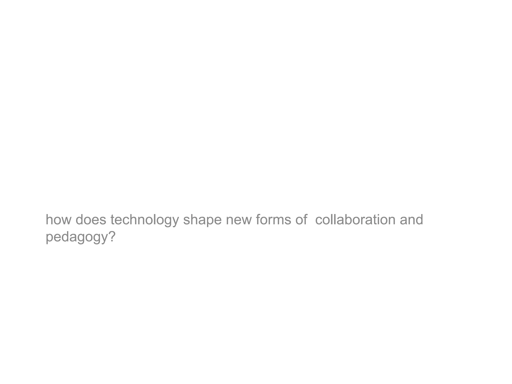 how does technology shape new forms of collaboration and
pedagogy?
 