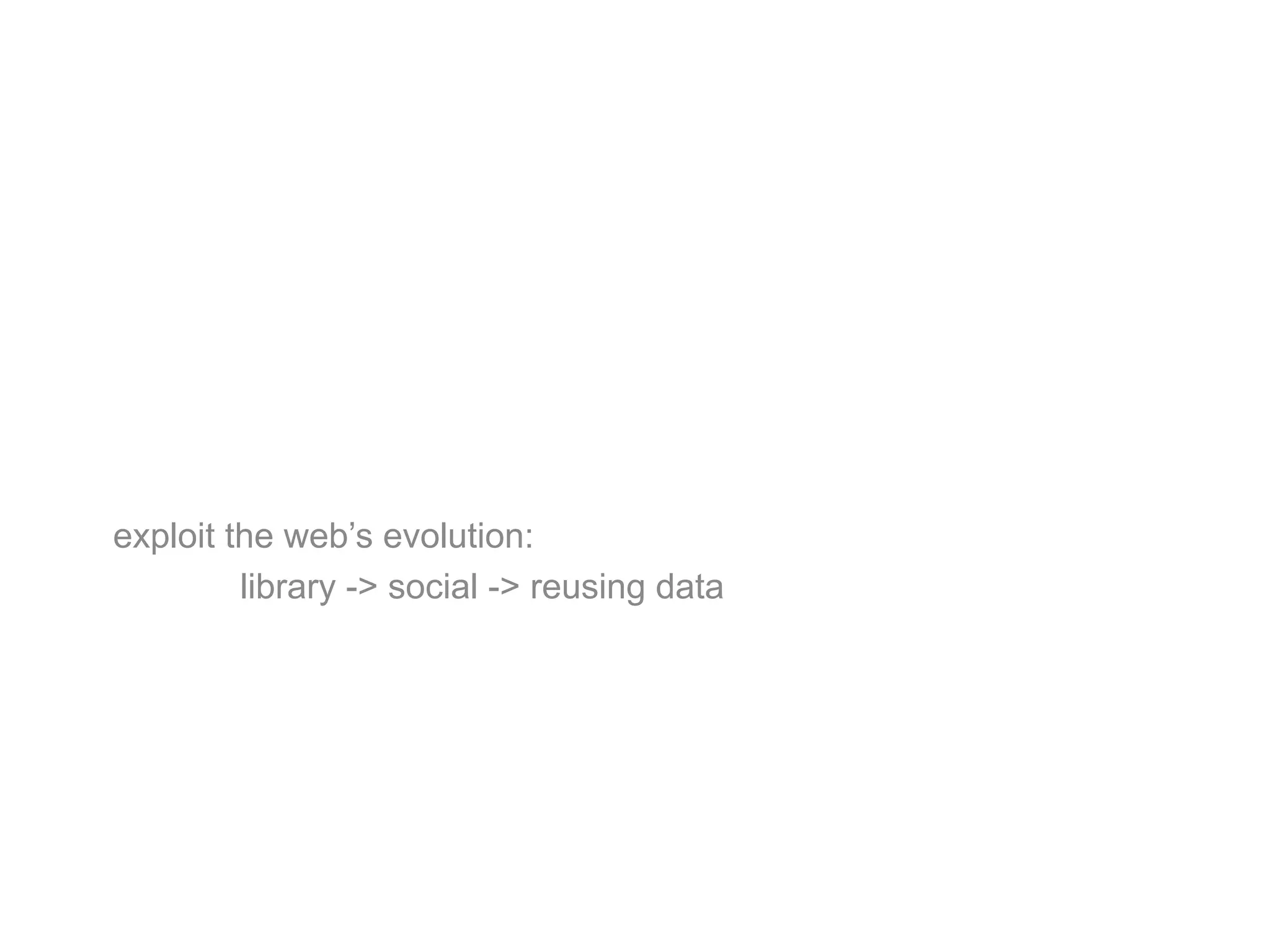 exploit the web’s evolution:
         library -> social -> reusing data
 