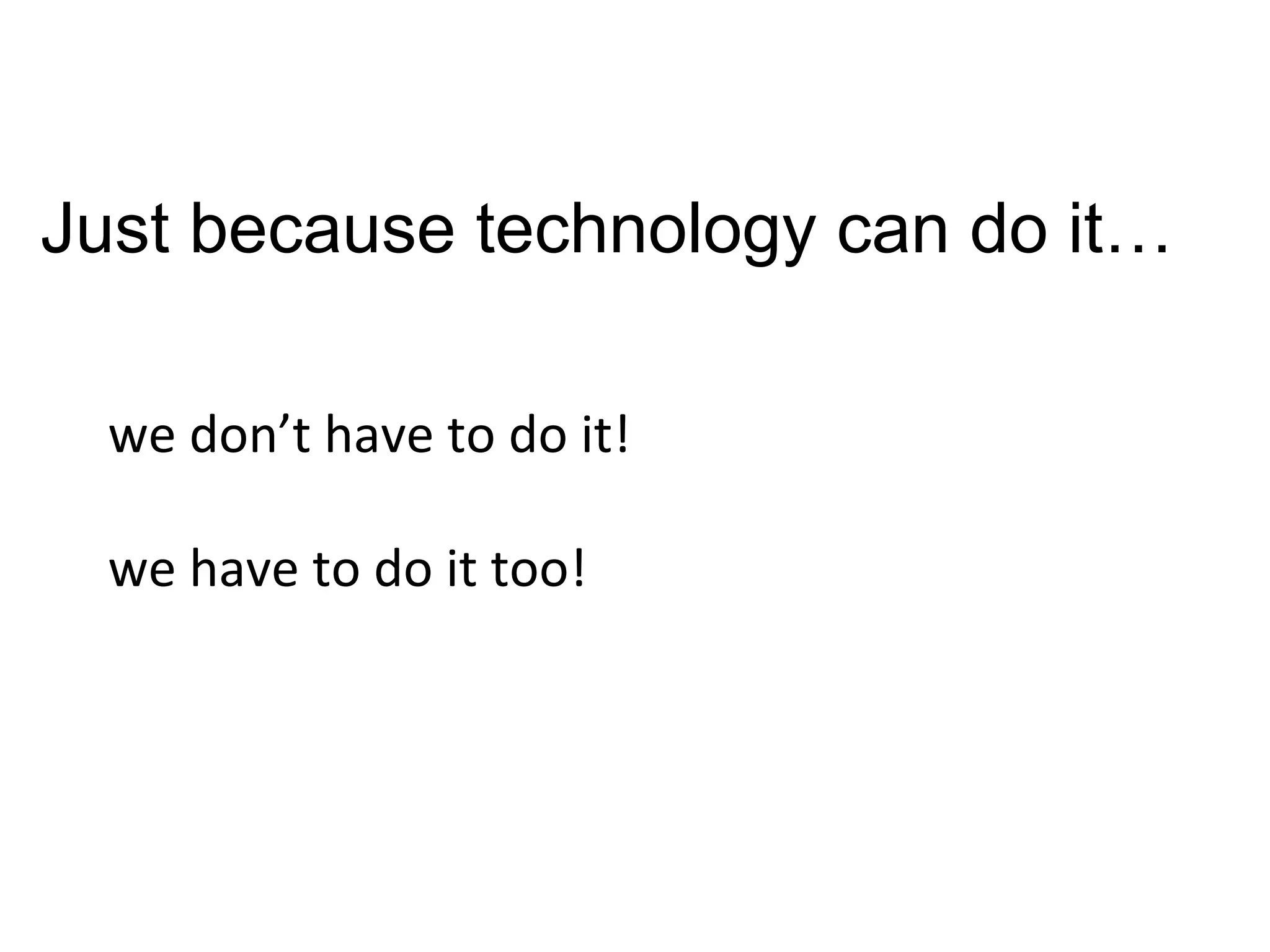 Just because technology can do it…

  we	
  don’t	
  have	
  to	
  do	
  it!	
  
  	
  
  we	
  have	
  to	
  do	
  it	
  too!	
  
 