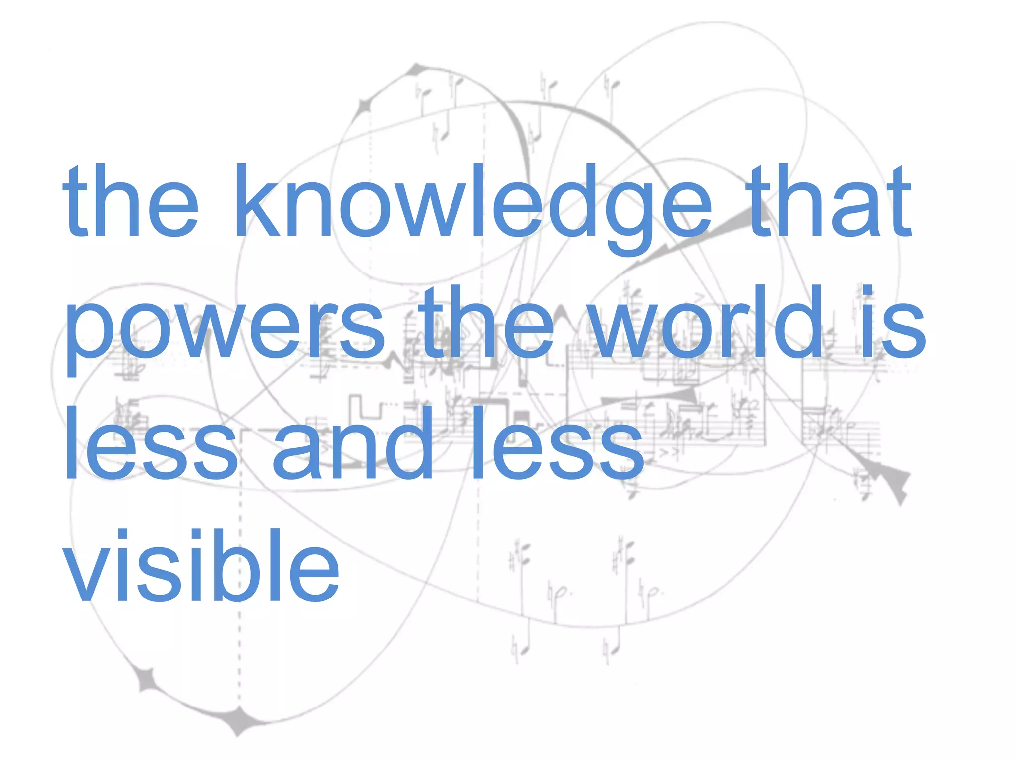 the knowledge that
powers the world is
less and less
visible
 