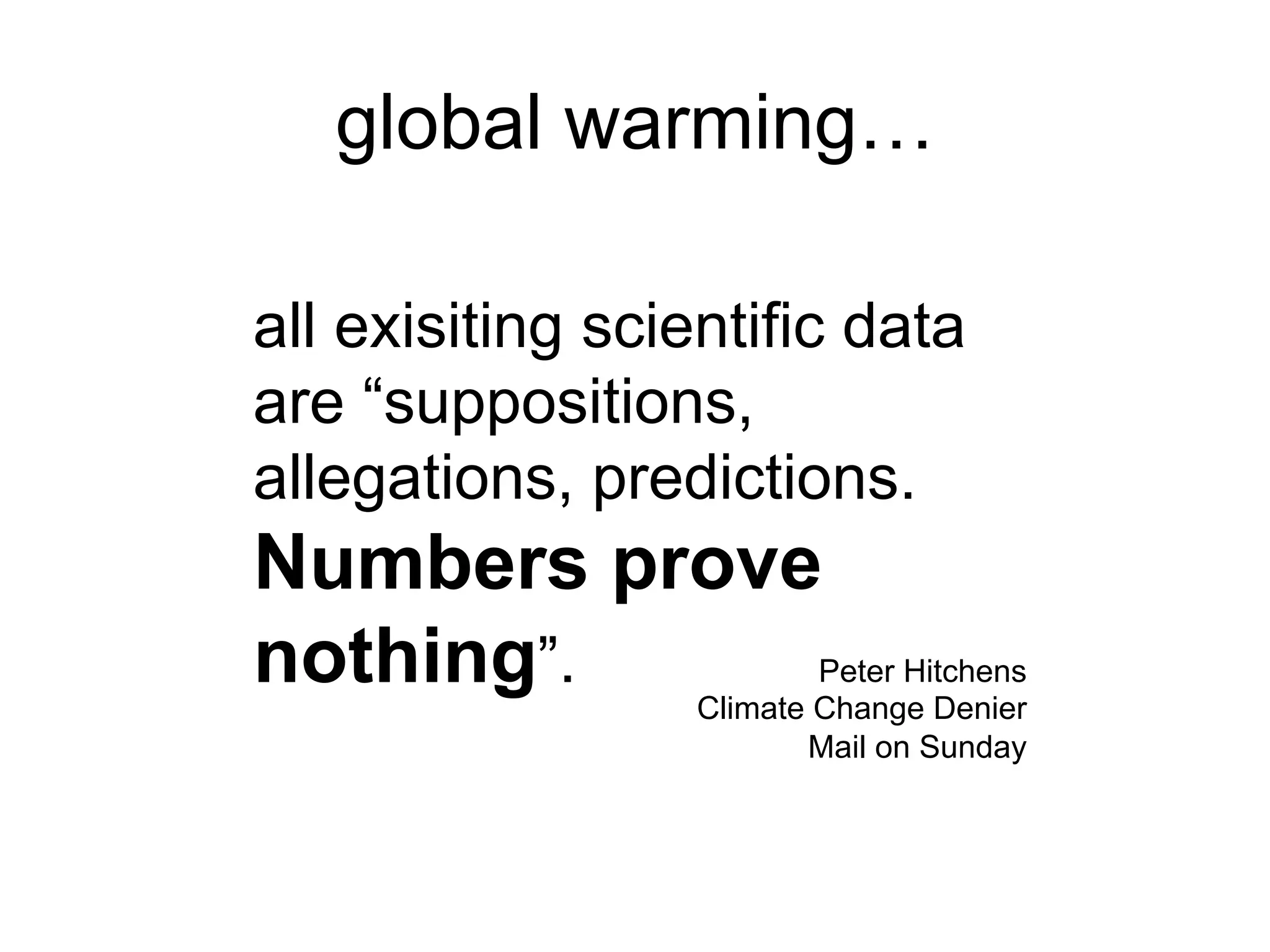 global warming…

all exisiting scientific data
are “suppositions,
allegations, predictions.
Numbers prove
nothing”.         Peter Hitchens
          Climate Change Denier
                      Mail on Sunday
 