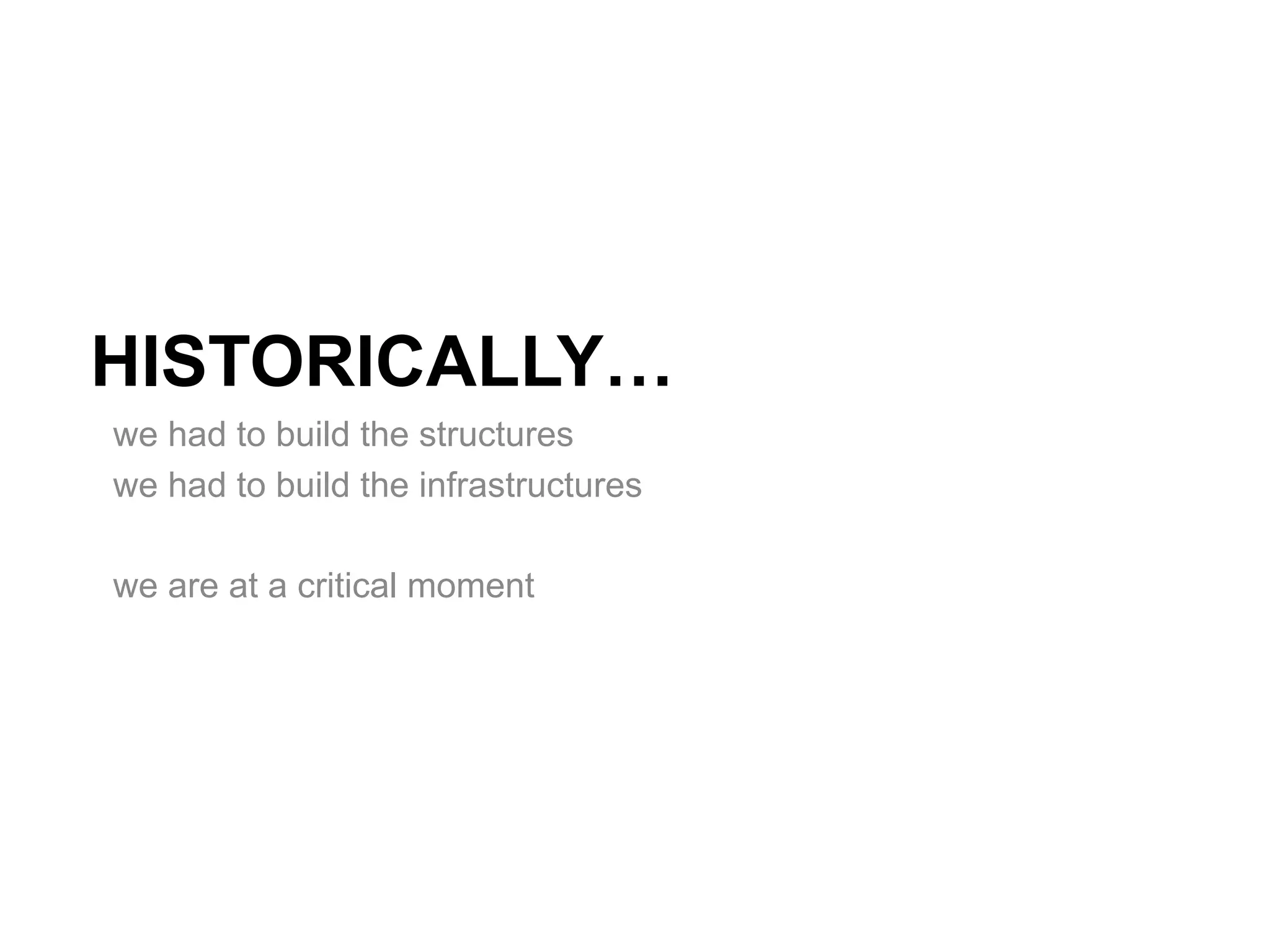 HISTORICALLY…
we had to build the structures
we had to build the infrastructures

we are at a critical moment
 