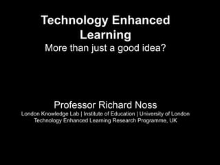 Technology Enhanced
             Learning
         More than just a good idea?




             Professor Richard Noss
London Knowledge Lab | Institute of Education | University of London
    Technology Enhanced Learning Research Programme, UK
 