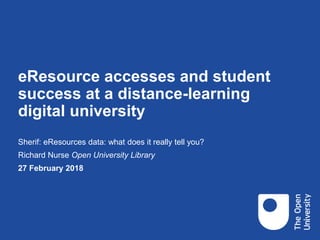 eResource accesses and student
success at a distance-learning
digital university
Sherif: eResources data: what does it really tell you?
Richard Nurse Open University Library
27 February 2018
 