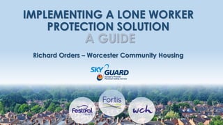 IMPLEMENTING A LONE WORKER
PROTECTION SOLUTION
A GUIDE
Richard Orders – Worcester Community Housing
 