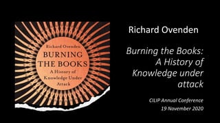 Burning the Books:
A History of
Knowledge under
attack
CILIP Annual Conference
19 November 2020
Richard Ovenden
 