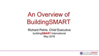 An Overview of
BuildingSMART
Richard Petrie, Chief Executive
buildingSMART International
May 2016
 