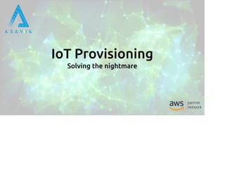 IoT Provisioning
Solving the nightmare
 