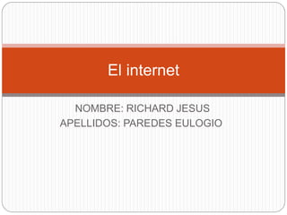 El internet
NOMBRE: RICHARD JESUS
APELLIDOS: PAREDES EULOGIO

 