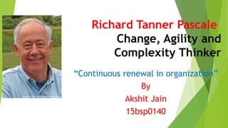 Richard Tanner Pascale:
Change, Agility and
Complexity Thinker
“Continuous renewal in organization”
By
Akshit Jain
15bsp0140
 