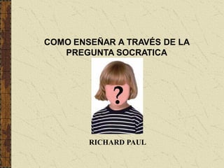 COMO ENSEÑAR A TRAVÉS DE LA
   PREGUNTA SOCRATICA




        RICHARD PAUL
 