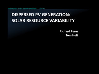 SOLAR ENERGY: A Path to Energy Significance 4/12/12
DISPERSED PV GENERATION:
SOLAR RESOURCE VARIABILITY
Richard Perez
Tom Hoff
 