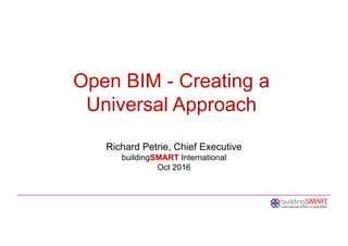 Open BIM - Creating a
Universal Approach
Richard Petrie, Chief Executive
buildingSMART International
Oct 2016
 