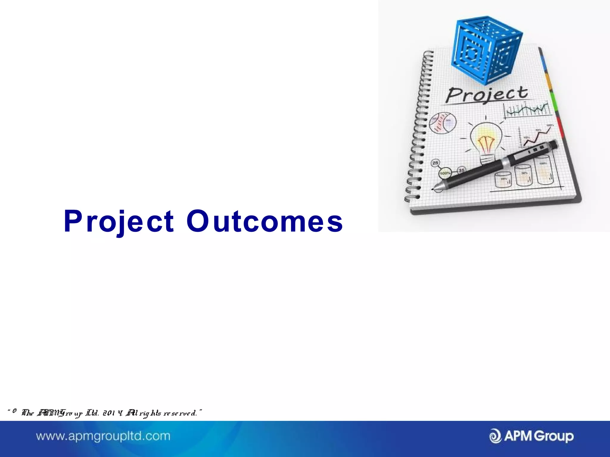 Project Outcomes 
“ © The APM Gro up Ltd. 20 1 4. All rights re se rve d. ” 
 