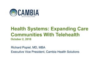 1
Health Systems: Expanding Care
Communities With Telehealth
October 2, 2018
Richard Popiel, MD, MBA
Executive Vice President, Cambia Health Solutions
 