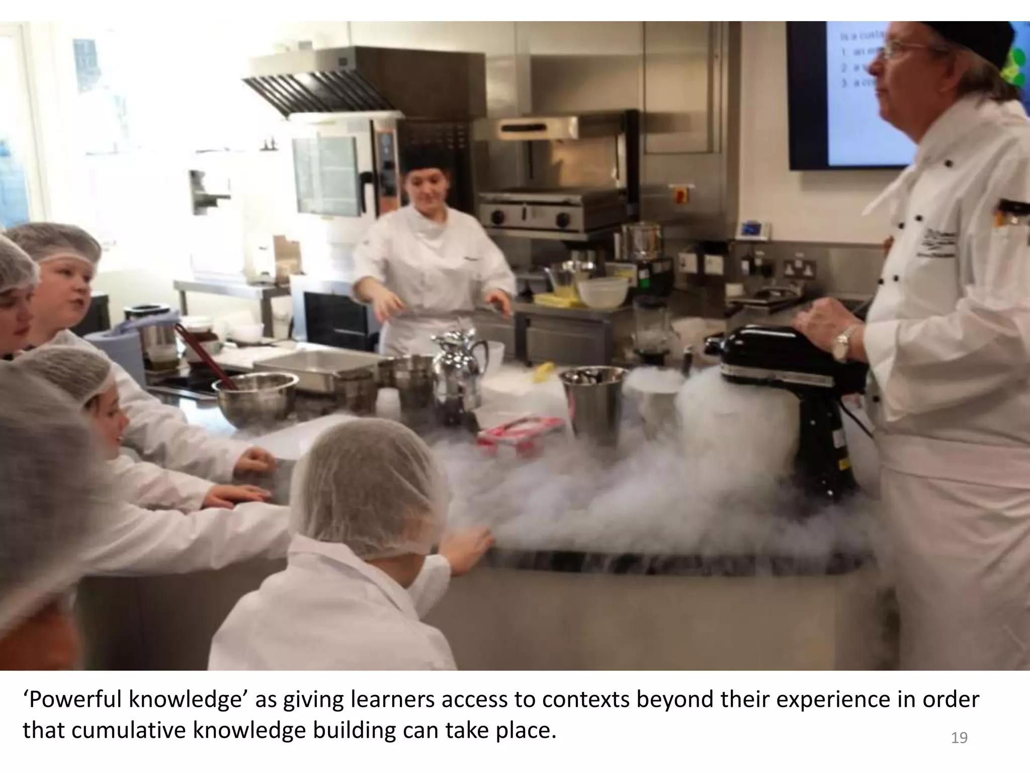 ‘Powerful knowledge’ as giving learners access to contexts beyond their experience in order
that cumulative knowledge building can take place. 19
 