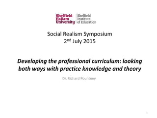 Developing the professional curriculum: looking
both ways with practice knowledge and theory
Dr. Richard Pountney
1
Social Realism Symposium
2nd July 2015
 