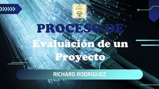 RICHARD RODRÍGUEZ
PROCESO DE
Evaluación de un
Proyecto
 