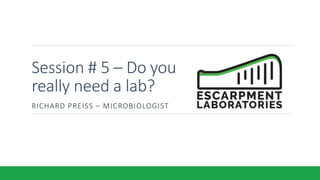 Session # 5 – Do you
really need a lab?
RICHARD PREISS – MICROBIOLOGIST
 
