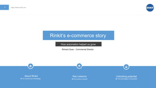 1 https://www.rinkit.com
Key Lessons
02 Our jouney to growth
Unlocking potenital
03 The advantages of automation
About Rinkit
01 Our brands and methodlogy
Rinkit‘s e-commerce story
How automation helped us grow
Richard Goss – Commercial Director
 