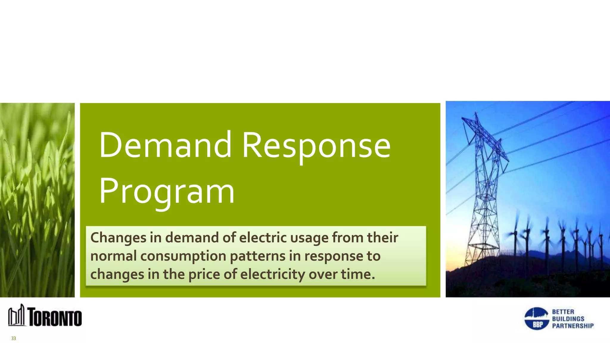 Demand Response
      Program
     Changes in demand of electric usage from their
     normal consumption patterns in response to
     changes in the price of electricity over time.


33
 