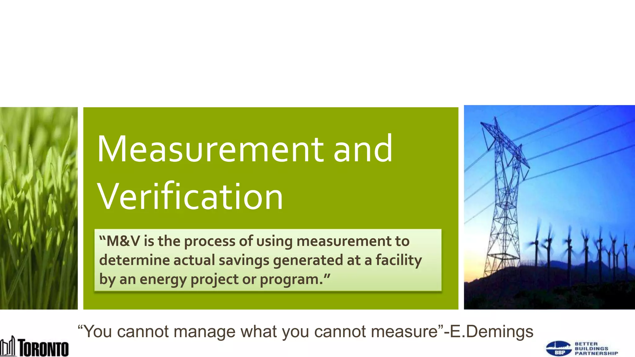 Measurement and
       Verification
       “M&V is the process of using measurement to
       determine actual savings generated at a facility
       by an energy project or program.”


     “You cannot manage what you cannot measure”-E.Demings
42
 