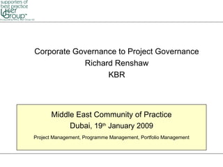 Middle East Community of Practice
Dubai, 19th
January 2009
Project Management, Programme Management, Portfolio Management
Corporate Governance to Project Governance
Richard Renshaw
KBR
 