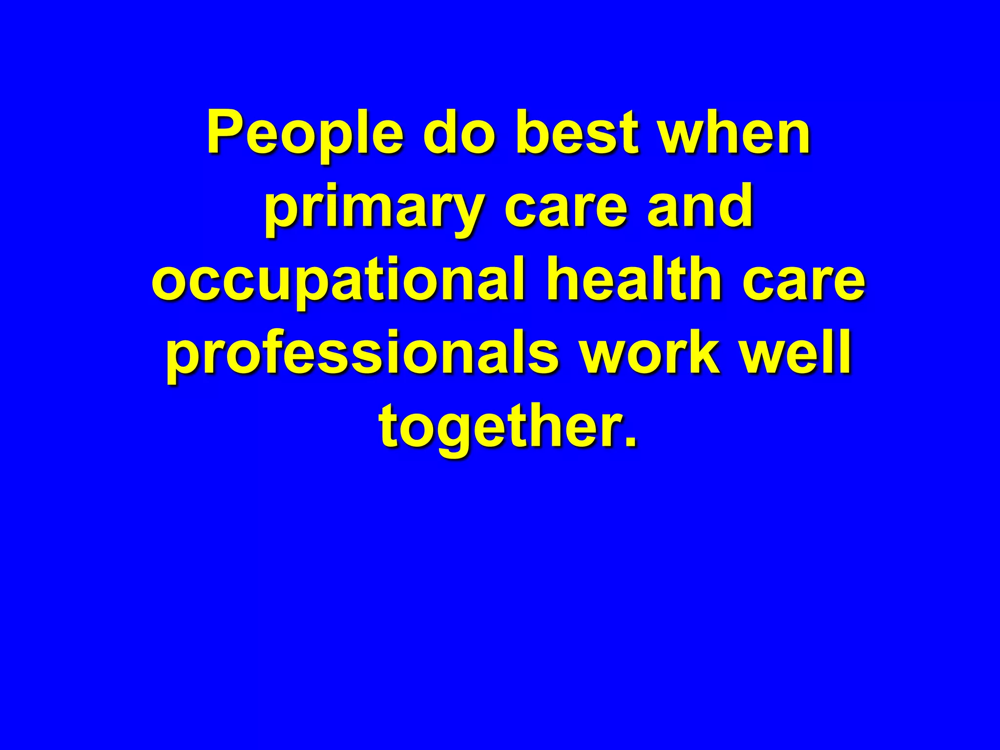 People do best when
   primary care and
occupational health care
professionals work well
       together.
 