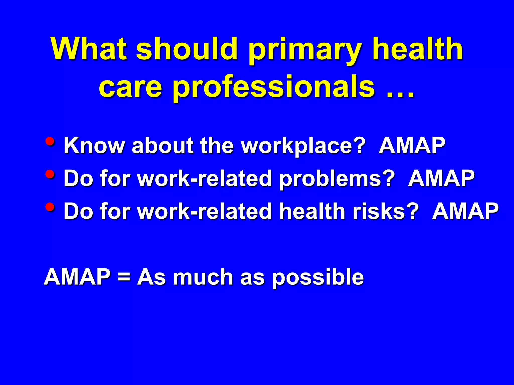 What should primary health
  care professionals …
• Know about the workplace? AMAP
• Do for work-related problems? AMAP
• Do for work-related health risks? AMAP
AMAP = As much as possible
 