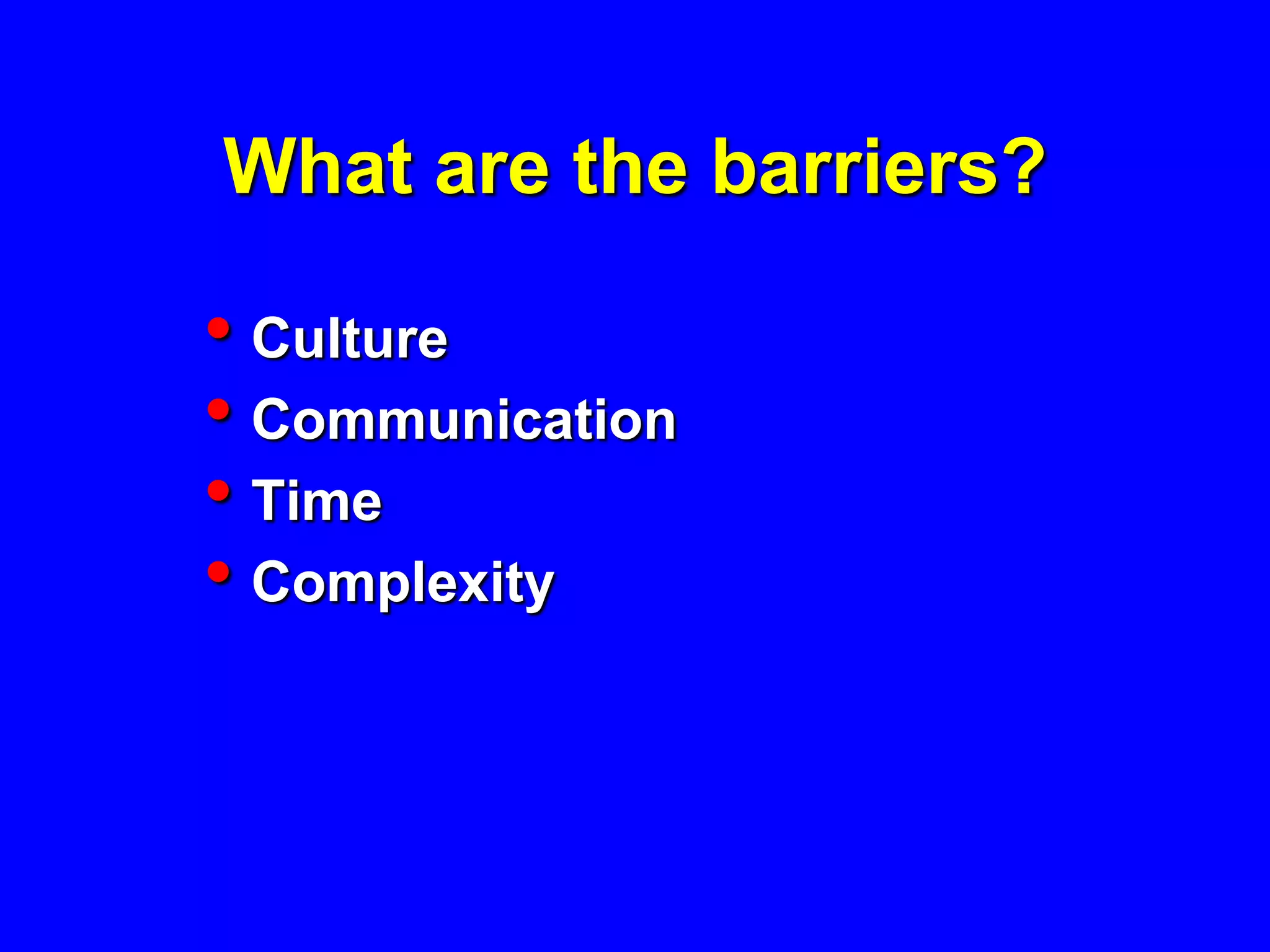 What are the barriers?

• Culture
• Communication
• Time
• Complexity
 