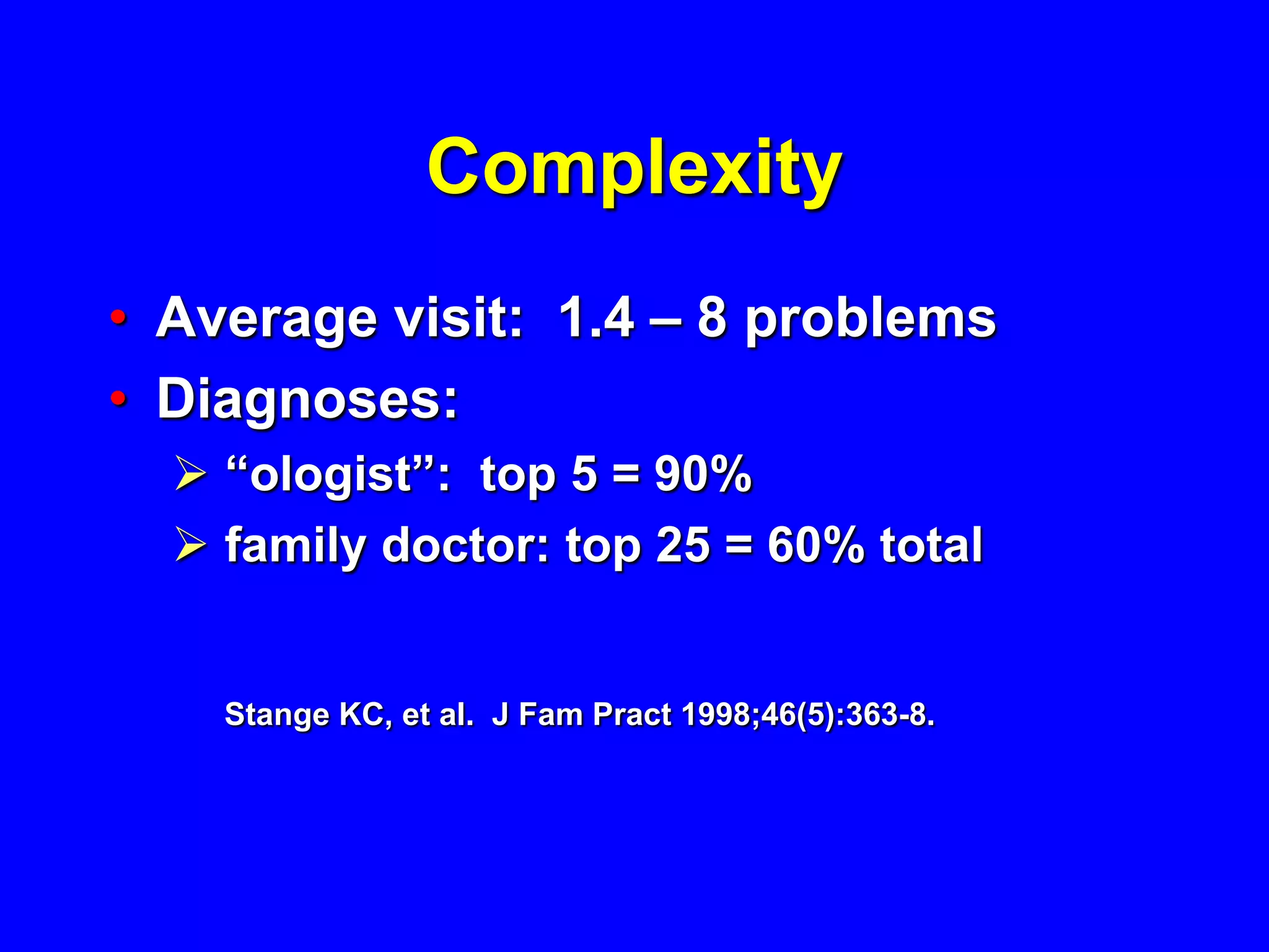 Complexity
• Average visit: 1.4 – 8 problems
• Diagnoses:
   “ologist”: top 5 = 90%
   family doctor: top 25 = 60% total


    Stange KC, et al. J Fam Pract 1998;46(5):363-8.
 