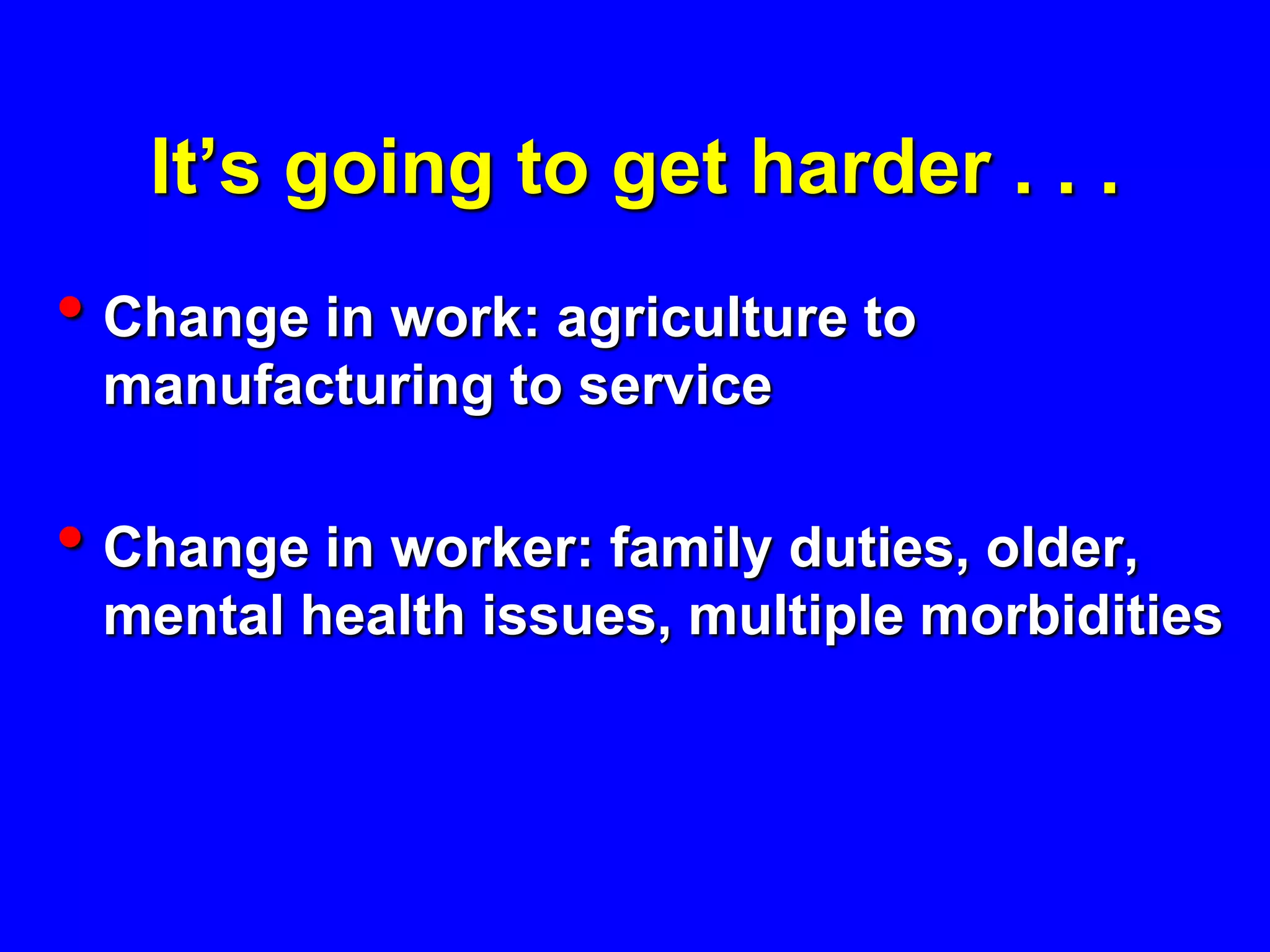 It’s going to get harder . . .
• Change in work: agriculture to
 manufacturing to service

• Change in worker: family duties, older,
 mental health issues, multiple morbidities
 