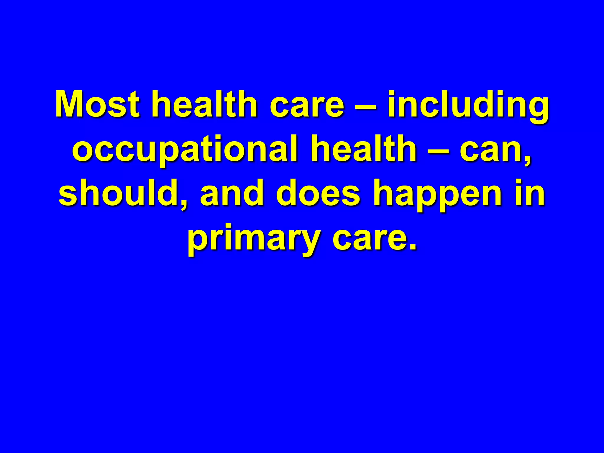 Most health care – including
 occupational health – can,
should, and does happen in
       primary care.
 