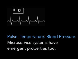 Pulse. Temperature. Blood Pressure.
Microservice systems have
emergent properties too.
 