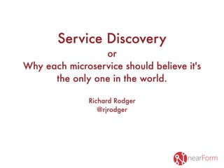 Service Discovery
or
Why each microservice should believe it's
the only one in the world.
Richard Rodger
@rjrodger
 