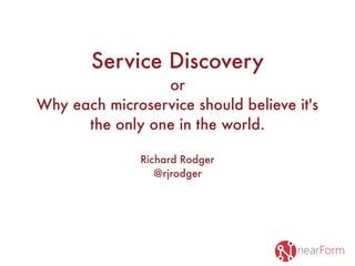 Service Discovery
or
Why each microservice should believe it's
the only one in the world.
Richard Rodger
@rjrodger
 