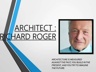 ARCHITECT :
RICHARD ROGER
ARCHITECTURE IS MEASURED
AGAINSTTHE PAST;YOU BUILD INTHE
PRESENT, ANDYOUTRYTO IMAGINE
THE FUTURE.
 