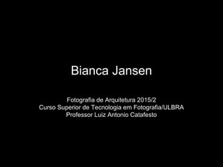 Bianca Jansen
Fotografia de Arquitetura 2015/2
Curso Superior de Tecnologia em Fotografia/ULBRA
Professor Luiz Antonio Catafesto
 