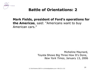 Battle of Orientations: 2 Mark Fields, president of Ford's operations for the Americas , said: "Americans want to buy American cars.” Micheline Maynard, Toyota Shows Big Three How It's Done,  New York Times , January 13, 2006 