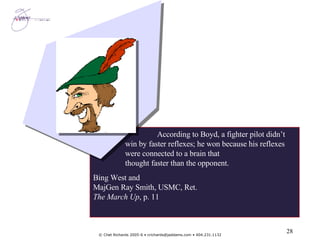 According to Boyd, a fighter pilot didn’t  win by faster reflexes; he won because his reflexes  were connected to a brain that thought faster than the opponent. Bing West and MajGen Ray Smith, USMC, Ret. The March Up , p. 11 