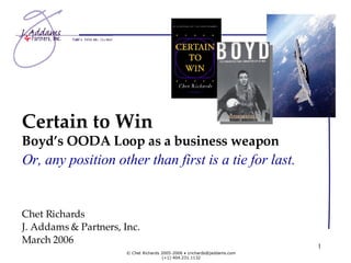 Certain to Win Boyd’s OODA Loop as a business weapon Chet Richards J. Addams & Partners, Inc. March 2006 Or, any position other than first is a tie for last. 