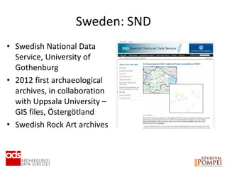 Sweden: SND
• Swedish National Data
Service, University of
Gothenburg
• 2012 first archaeological
archives, in collaboration
with Uppsala University –
GIS files, Östergötland
• Swedish Rock Art archives
 