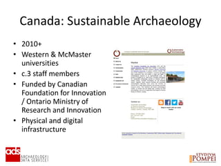 Canada: Sustainable Archaeology
• 2010+
• Western & McMaster
universities
• c.3 staff members
• Funded by Canadian
Foundation for Innovation
/ Ontario Ministry of
Research and Innovation
• Physical and digital
infrastructure
 