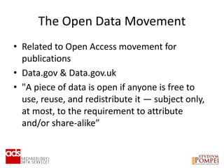 The Open Data Movement
• Related to Open Access movement for
publications
• Data.gov & Data.gov.uk
• "A piece of data is open if anyone is free to
use, reuse, and redistribute it — subject only,
at most, to the requirement to attribute
and/or share-alike”
 
