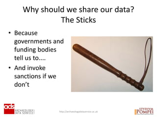 Why should we share our data?
The Sticks
http://archaeologydataservice.ac.uk
• Because
governments and
funding bodies
tell us to....
• And invoke
sanctions if we
don’t
 