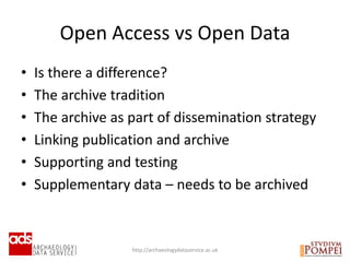 • Is there a difference?
• The archive tradition
• The archive as part of dissemination strategy
• Linking publication and archive
• Supporting and testing
• Supplementary data – needs to be archived
Open Access vs Open Data
http://archaeologydataservice.ac.uk
 