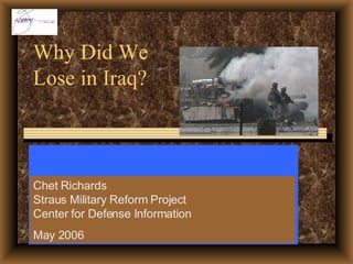 Why Did We Lose in Iraq? To an insurgency that didn’t even exist until after the end of major military operations? Despite outspending the rest of the world, put together? Chet Richards Straus Military Reform Project Center for Defense Information May 2006 
